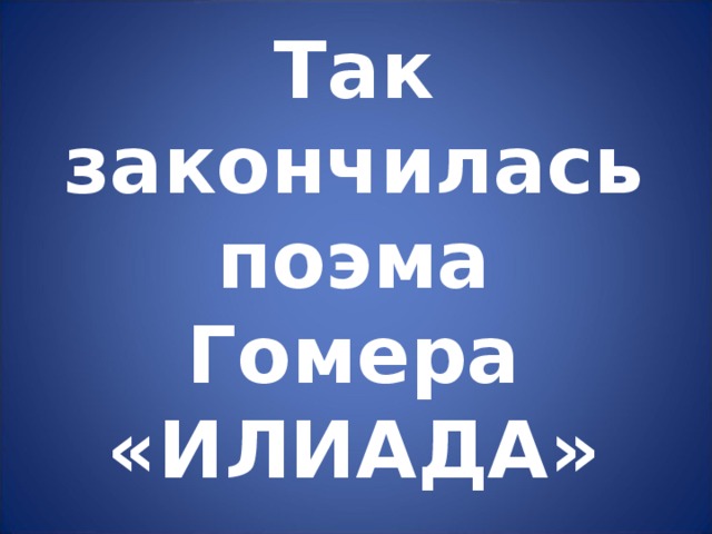 Так закончилась поэма Гомера «ИЛИАДА» 