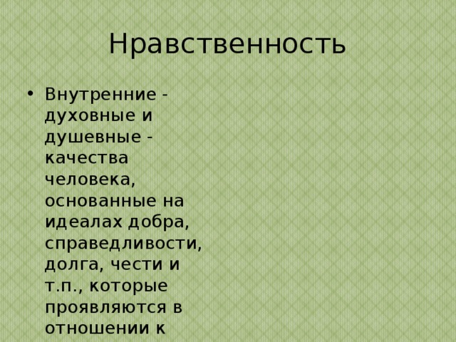 Нравственность Внутренние - духовные и душевные - качества человека, основанные на идеалах добра, справедливости, долга, чести и т.п., которые проявляются в отношении к людям и к природе 