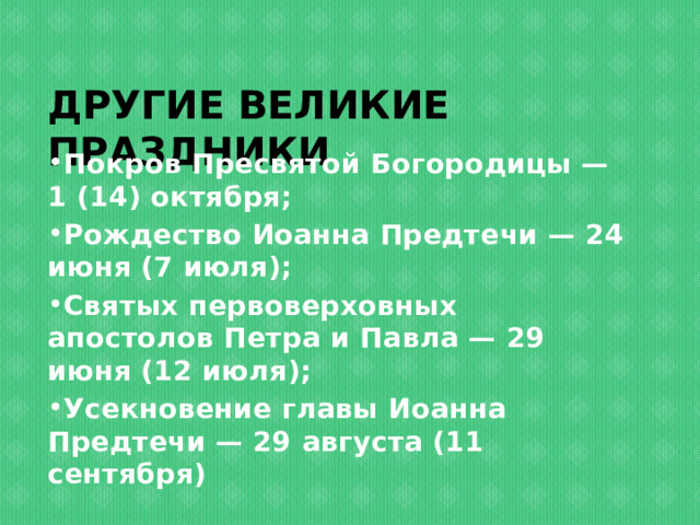 Другие великие праздники Покров Пресвятой Богородицы — 1 (14) октября; Рождество Иоанна Предтечи — 24 июня (7 июля); Святых первоверховных апостолов Петра и Павла — 29 июня (12 июля); Усекновение главы Иоанна Предтечи — 29 августа (11 сентября) 