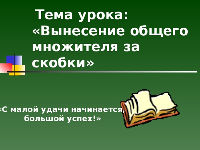   Тема урока: «Вынесение общего множителя за скобки» «С малой удачи начинается, большой успех!» 