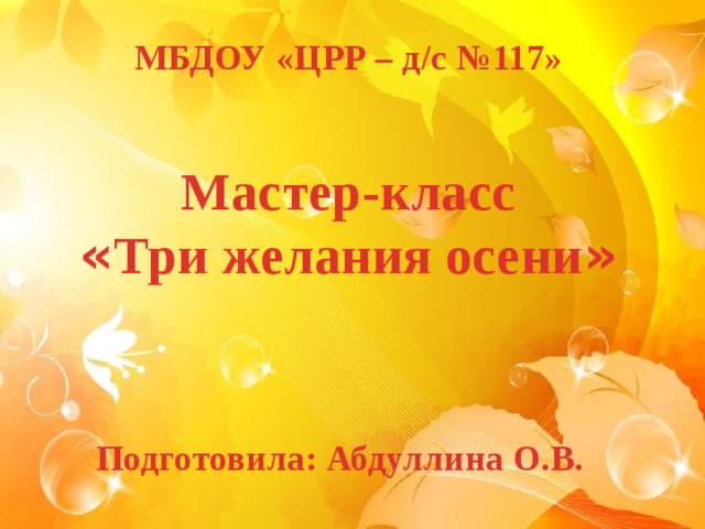 МБДОУ «ЦРР – д/с №117» Мастер-класс « Три желания осени » Подготовила: Абдуллина О.В.  