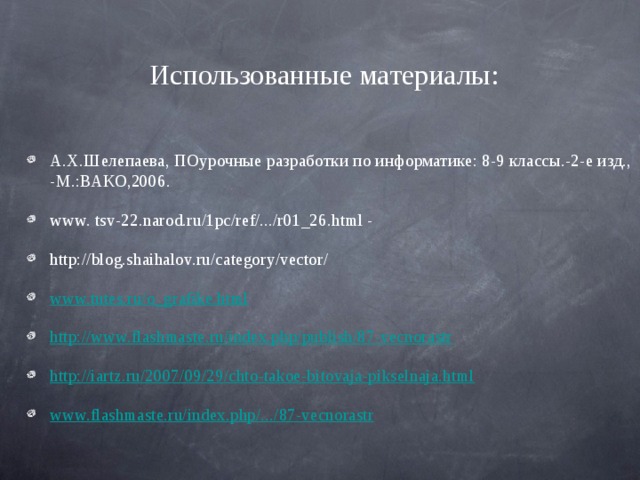 Использованные материалы : А.Х.Шелепаева, ПОурочные разработки по информатике: 8-9 классы.-2-е изд., -М.:ВАКО,2006. www. tsv-22.narod.ru/1pc/ref/.../r01_26.html - http://blog.shaihalov.ru/category/vector/ www.tutes.ru/o_grafike.html http://www.flashmaste.ru/index.php/publish/87-vecnorastr http://iartz.ru/2007/09/29/chto-takoe-bitovaja-pikselnaja.html www.flashmaste.ru/index.php/.../87-vecnorastr  