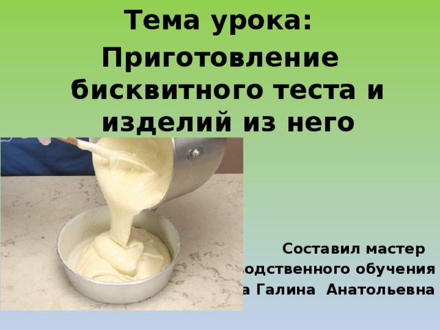 Тема урока: Приготовление бисквитного теста и изделий из него     Составил мастер производственного обучения Ларина Галина Анатольевна  