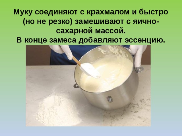 Муку соединяют с крахмалом и быстро (но не резко) замешивают с яично-сахарной массой.  В конце замеса добавляют эссенцию. 