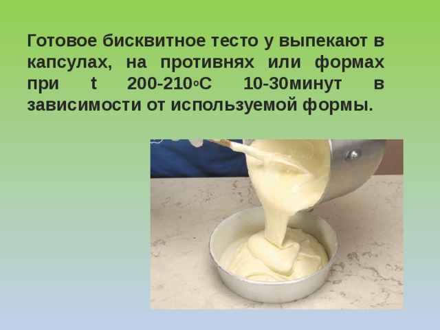 Готовое бисквитное тесто у выпекают в капсулах, на противнях или формах при t 200-210 о С 10-30минут в зависимости от используемой формы . 