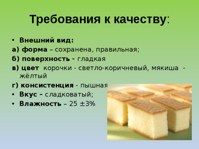 Требования к качеству : Внешний вид: а) форма – сохранена, правильная; б) поверхность - гладкая в) цвет корочки - светло-коричневый, мякиша - жёлтый г) консистенция - пышная, пористая; Вкус – сладковатый; Влажность – 25 ±3% 