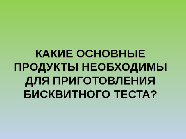 КАКИЕ ОСНОВНЫЕ ПРОДУКТЫ НЕОБХОДИМЫ ДЛЯ ПРИГОТОВЛЕНИЯ БИСКВИТНОГО ТЕСТА? 