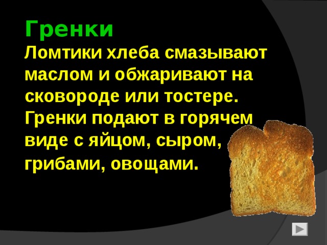 Гренки  Ломтики хлеба смазывают маслом и обжаривают на сковороде или тостере.  Гренки подают в горячем виде с яйцом, сыром, грибами, овощами . 7 
