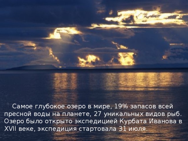  Самое глубокое озеро в мире, 19% запасов всей пресной воды на планете, 27 уникальных видов рыб. Озеро было открыто экспедицией Курбата Иванова в XVII веке, экспедиция стартовала 31 июля. 