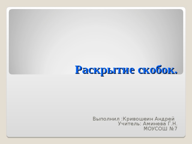 Раскрытие скобок.  Выполнил :Кривошеин Андрей Учитель: Аминева Г.Н. МОУСОШ №7 