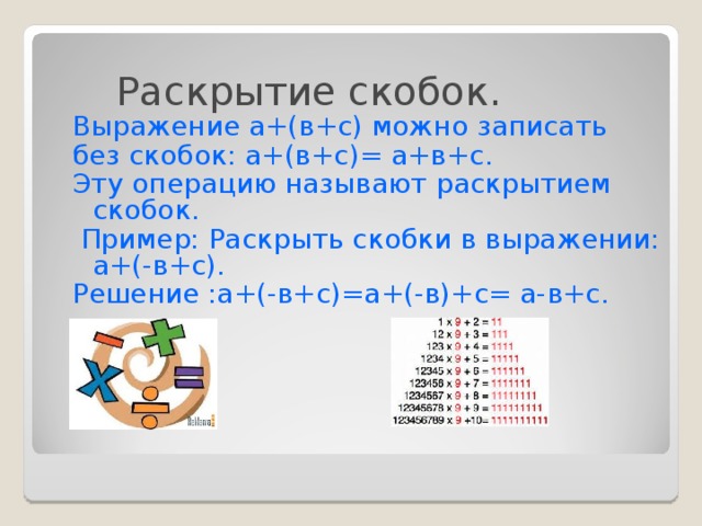  Раскрытие скобок. Выражение а+(в+с) можно записать без скобок: а+(в+с)= а+в+с. Эту операцию называют раскрытием скобок.  Пример: Раскрыть скобки в выражении: а+(-в+с). Решение :а+(-в+с)=а+(-в)+с= а-в+с.  