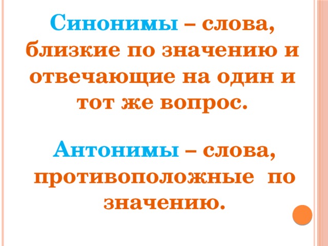 Синонимы – слова, близкие по значению и отвечающие на один и тот же вопрос. Антонимы – слова, противоположные по значению. 