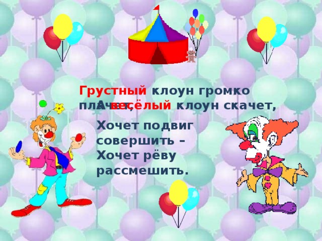 Грустный клоун громко плачет, А весёлый клоун скачет, Хочет подвиг совершить – Хочет рёву рассмешить.  