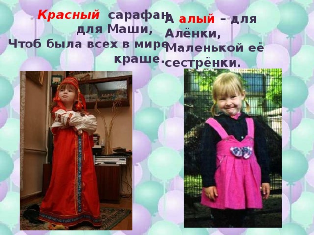  Красный сарафан  для Маши, Чтоб была всех в мире  краше. А алый – для Алёнки, Маленькой её сестрёнки.  