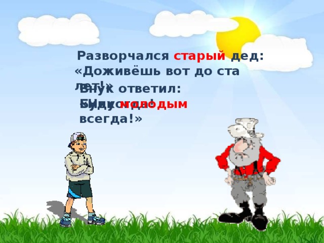 Разворчался старый дед: «Доживёшь вот до ста лет!» Внук ответил: «Никогда! Буду молодым всегда!» 