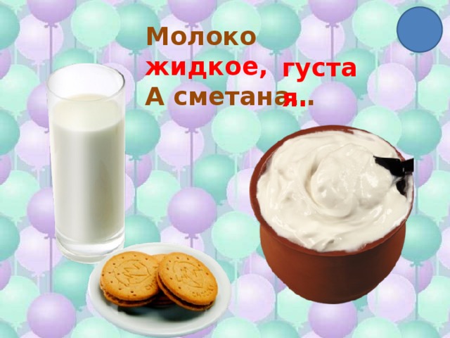 Молоко жидкое, А сметана… густая. 