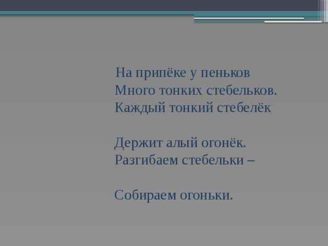  На припёке у пеньков  Много тонких стебельков.  Каждый тонкий стебелёк  Держит алый огонёк.  Разгибаем стебельки –  Собираем огоньки. 
