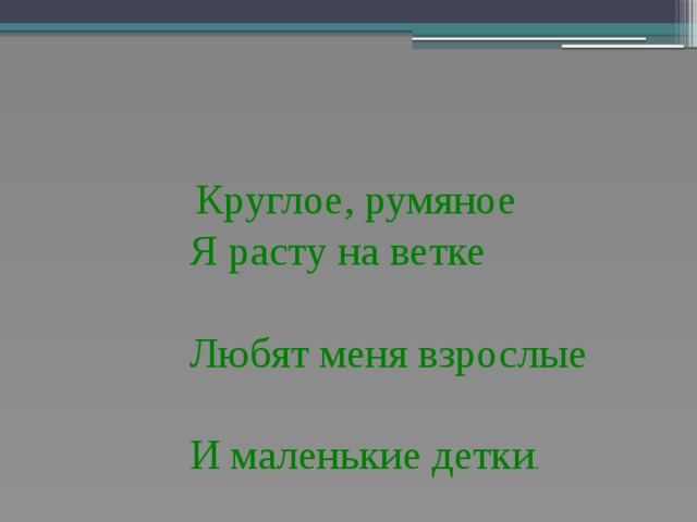  Круглое, румяное  Я расту на ветке  Любят меня взрослые  И маленькие детки . 