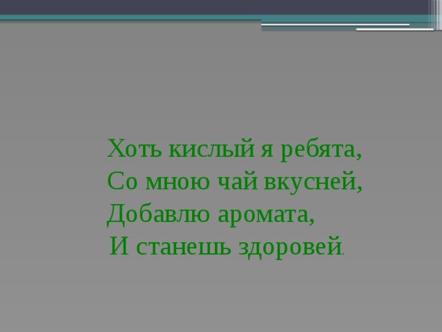  Хоть кислый я ребята,  Со мною чай вкусней,  Добавлю аромата,  И станешь здоровей . 