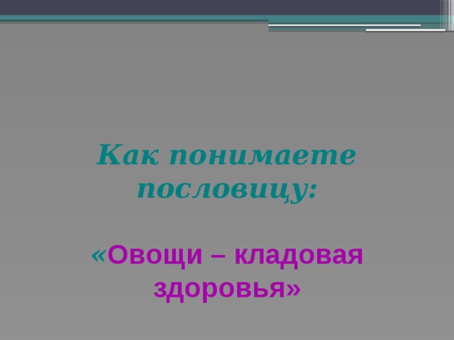 Как понимаете пословицу:   « Овощи – кладовая здоровья» 