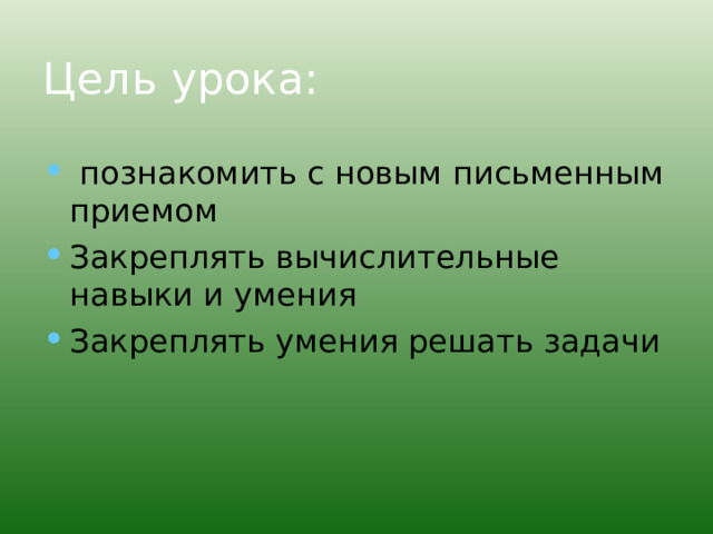 Цель урока:  познакомить с новым письменным приемом Закреплять вычислительные навыки и умения Закреплять умения решать задачи  
