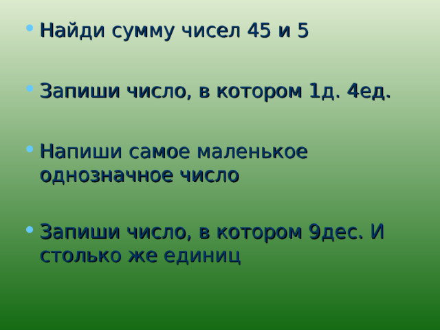 Найди сумму чисел 45 и 5  Запиши число, в котором 1д. 4ед.  Напиши самое маленькое однозначное число Запиши число, в котором 9дес. И столько же единиц 
