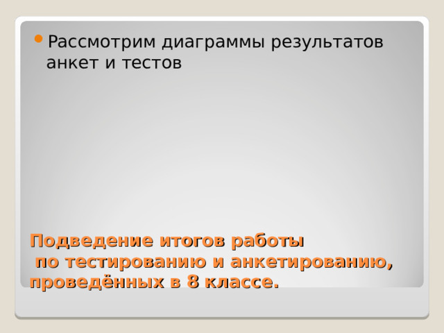 Рассмотрим диаграммы результатов анкет и тестов Подведение итогов работы  по тестированию и анкетированию, проведённых в 8 классе. 