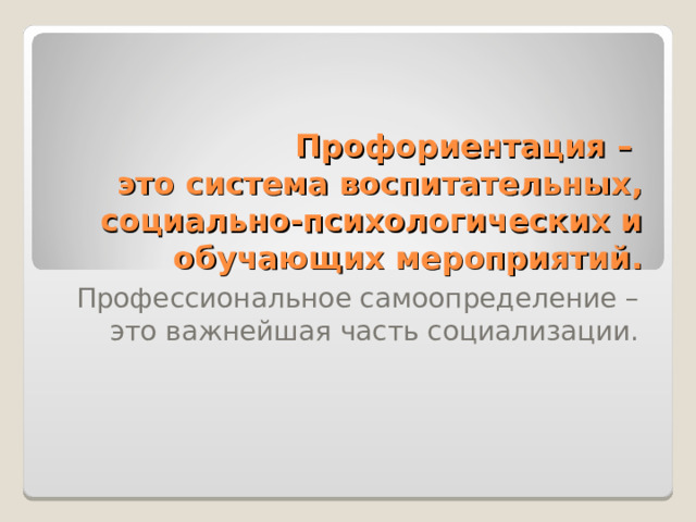 Профориентация –  это система воспитательных, социально-психологических и обучающих мероприятий. Профессиональное самоопределение – это важнейшая часть социализации. 