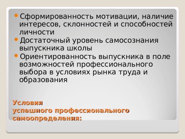 Сформированность мотивации, наличие интересов, склонностей и способностей личности Достаточный уровень самосознания выпускника школы Ориентированность выпускника в поле возможностей профессионального выбора в условиях рынка труда и образования Условия  успешного профессионального самоопределения: 