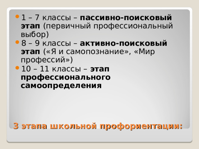 1 – 7 классы – пассивно-поисковый этап (первичный профессиональный выбор) 8 – 9 классы – активно-поисковый этап («Я и самопознание», «Мир профессий») 10 – 11 классы – этап профессионального самоопределения 3 этапа школьной профориентации: 