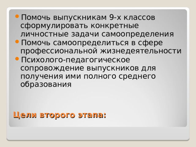 Помочь выпускникам 9-х классов сформулировать конкретные личностные задачи самоопределения Помочь самоопределиться в сфере профессиональной жизнедеятельности Психолого-педагогическое сопровождение выпускников для получения ими полного среднего образования Цели второго этапа:   