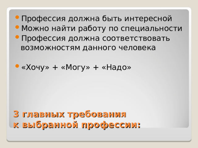 Профессия должна быть интересной Можно найти работу по специальности Профессия должна соответствовать возможностям данного человека  «Хочу» + «Могу» + «Надо» 3 главных требования  к выбранной профессии: 