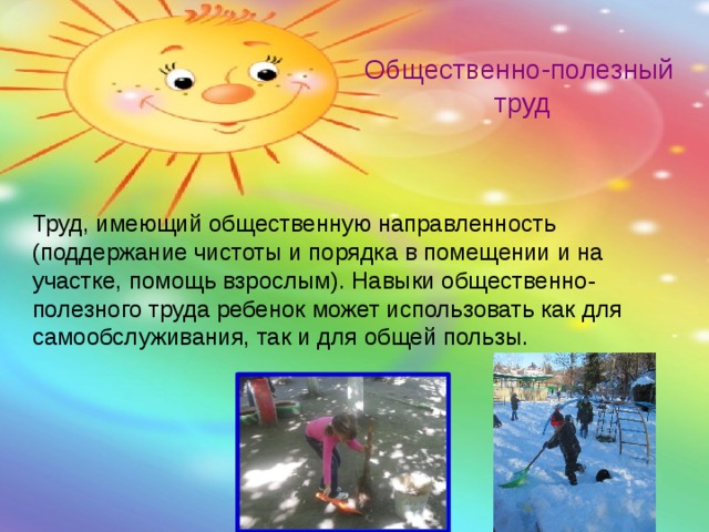 Общественно-полезный  труд Труд, имеющий общественную направленность (поддержание чистоты и порядка в помещении и на участке, помощь взрослым). Навыки общественно-полезного труда ребенок может использовать как для самообслуживания, так и для общей пользы. 