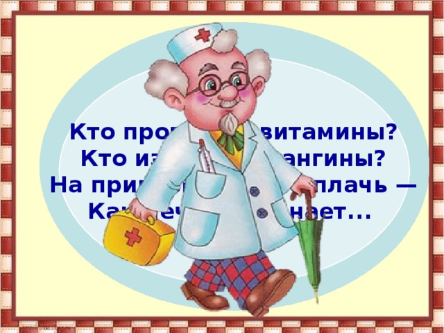 Кто пропишет витамины? Кто излечит от ангины? На прививках ты не плачь — Как лечиться, знает... 