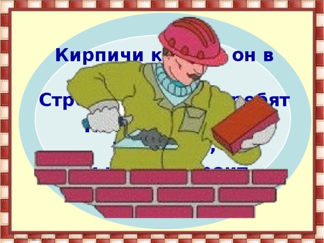 Кирпичи кладет он в ряд, Строит садик для ребят Не шахтер и не водитель, Дом нам выстроит...  