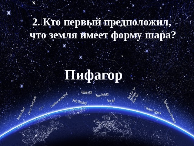 2. Кто первый предположил,  что земля имеет форму шара? Пифагор 