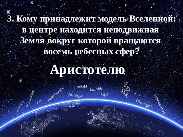 3. Кому принадлежит модель Вселенной: в центре находится неподвижная Земля вокруг которой вращаются восемь небесных сфер? Аристотелю 
