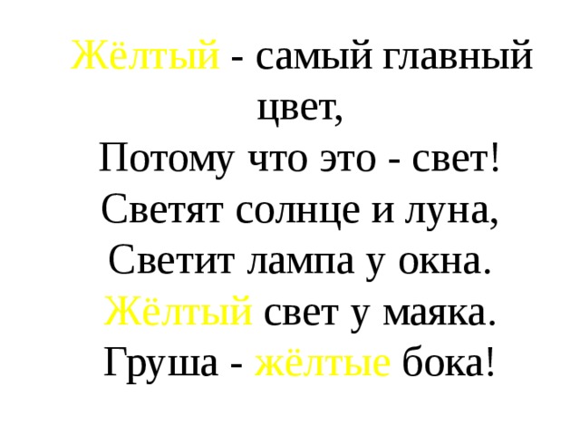  Жёлтый - самый главный цвет,  Потому что это - свет!  Светят солнце и луна,  Светит лампа у окна.  Жёлтый свет у маяка.  Груша - жёлтые бока! 