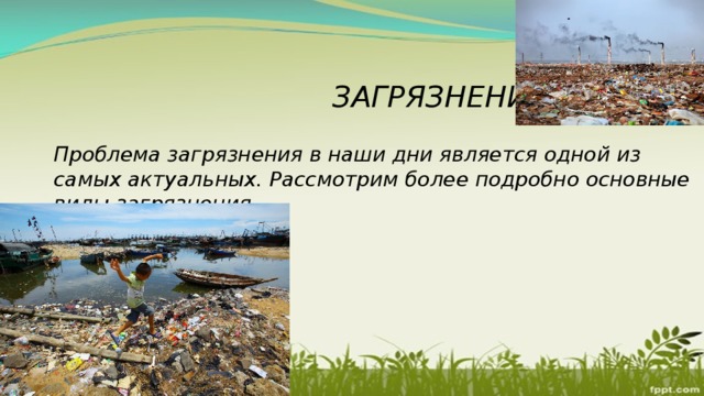  ЗАГРЯЗНЕНИЯ. Проблема загрязнения в наши дни является одной из самых актуальных. Рассмотрим более подробно основные виды загрязнения.  