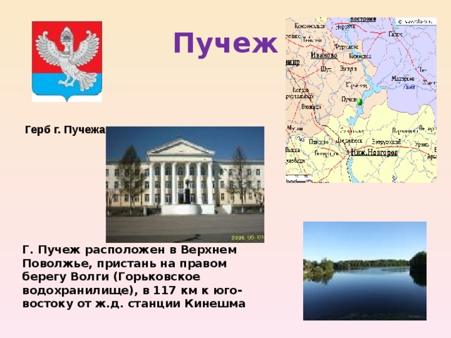 Г. Пучеж расположен в Верхнем Поволжье, пристань на правом берегу Волги (Горьковское водохранилище), в 117 км к юго-востоку от ж.д. станции Кинешма  Пучеж Герб г. Пучежа 