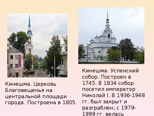 Кинешма. Успенский собор. Построен в 1745. В 1834 собор посетил император Николай I. В 1936-1948 гг. был закрыт и разграблен; с 1979-1999 гг. велась реставрация . Кинешма. Церковь Благовещенья на центральной площади города. Построена в 1805. 