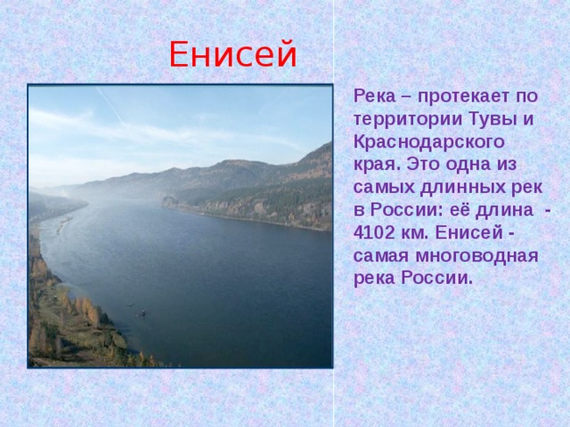 Енисей Река – протекает по территории Тувы и Краснодарского края. Это одна из самых длинных рек в России: её длина - 4102 км. Енисей - самая многоводная река России. 