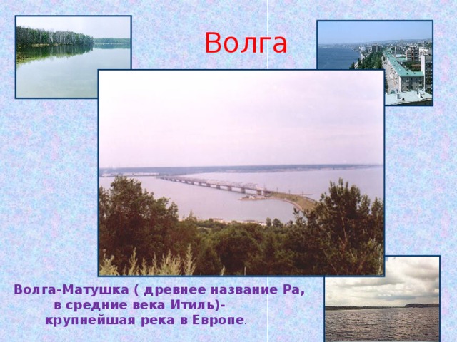  Волга Волга-Матушка ( древнее название Ра,  в средние века Итиль)-  крупнейшая река в Европе . 
