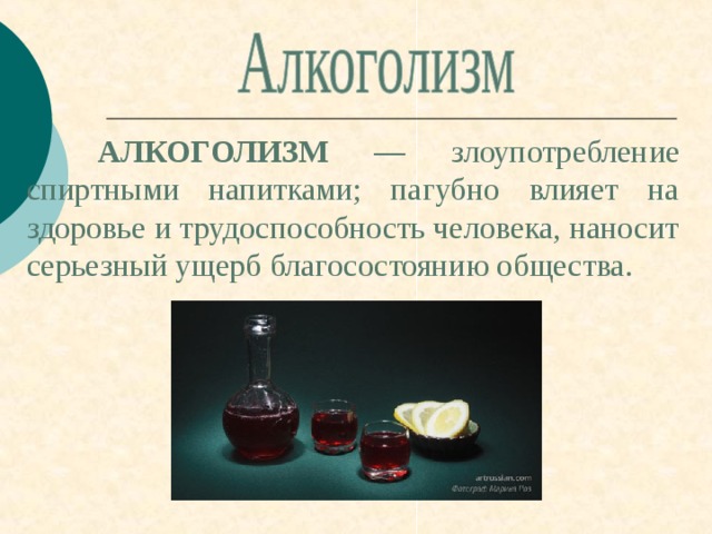  АЛКОГОЛИЗМ — злоупотребление спиртными напитками; пагубно влияет на здоровье и трудоспособность человека, наносит серьезный ущерб благосостоянию общества. 
