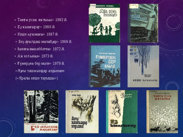 « Төнгө усаҡ яҡтыһы» 1983 й. « Еҙ ҡыңғырау» 1986 й. « Кеше һуҡмағы» 1987 й.  « Беҙ ауылдаш малайҙар» 1968 й. « Һинең мөхәббәтең» 1972 й. « Аҡ юл һиңә» 1973 й. « Ғүмерҙең бер мәле» 1979 й.  «Яҙғы ташҡындар алдынан»  («Яралы кеше тауышы») 
