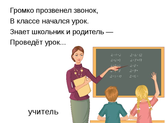 Громко прозвенел звонок, В классе начался урок. Знает школьник и родитель — Проведёт урок...  учитель 