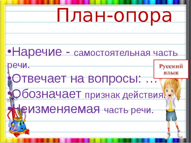  План-опора Наречие - самостоятельная часть речи. Отвечает на вопросы: … Обозначает признак действия. Неизменяемая часть речи. 