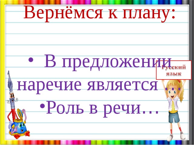 Вернёмся к плану:  В предложении наречие является … Роль в речи … 