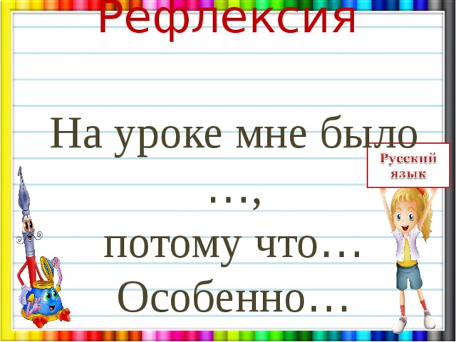 Рефлексия На уроке мне было … , потому что … Особенно … 