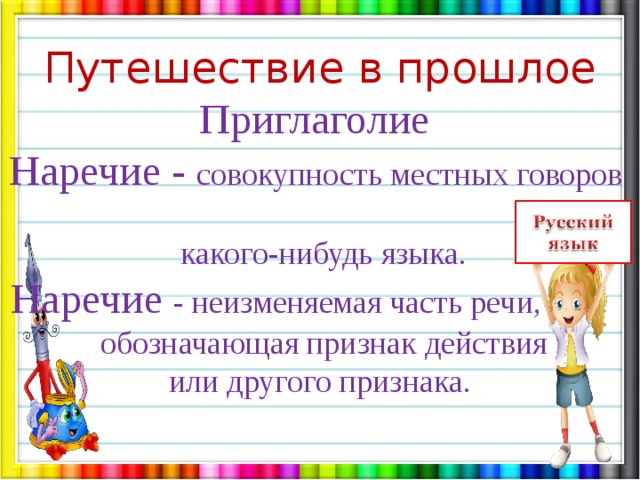 Путешествие в прошлое Приглаголие Наречие - совокупность местных говоров  какого-нибудь языка. Наречие - неизменяемая часть речи,   обозначающая признак действия или другого признака. 